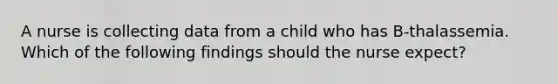 A nurse is collecting data from a child who has B-thalassemia. Which of the following findings should the nurse expect?