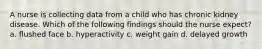 A nurse is collecting data from a child who has chronic kidney disease. Which of the following findings should the nurse expect? a. flushed face b. hyperactivity c. weight gain d. delayed growth