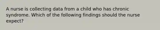 A nurse is collecting data from a child who has chronic syndrome. Which of the following findings should the nurse expect?