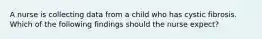 A nurse is collecting data from a child who has cystic fibrosis. Which of the following findings should the nurse expect?