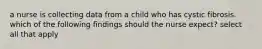 a nurse is collecting data from a child who has cystic fibrosis. which of the following findings should the nurse expect? select all that apply