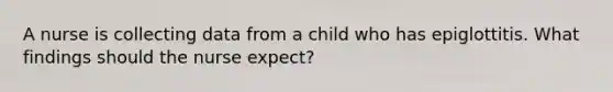 A nurse is collecting data from a child who has epiglottitis. What findings should the nurse expect?