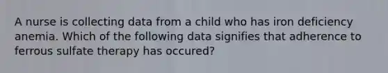 A nurse is collecting data from a child who has iron deficiency anemia. Which of the following data signifies that adherence to ferrous sulfate therapy has occured?