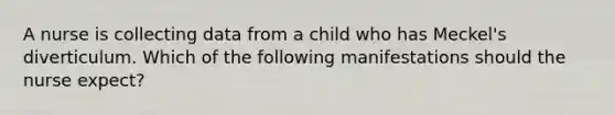 A nurse is collecting data from a child who has Meckel's diverticulum. Which of the following manifestations should the nurse expect?