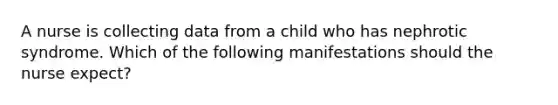 A nurse is collecting data from a child who has nephrotic syndrome. Which of the following manifestations should the nurse expect?