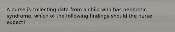 A nurse is collecting data from a child who has nephrotic syndrome. which of the following findings should the nurse expect?