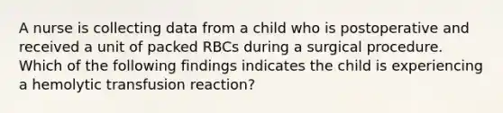 A nurse is collecting data from a child who is postoperative and received a unit of packed RBCs during a surgical procedure. Which of the following findings indicates the child is experiencing a hemolytic transfusion reaction?