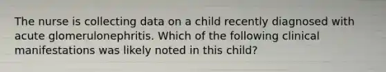 The nurse is collecting data on a child recently diagnosed with acute glomerulonephritis. Which of the following clinical manifestations was likely noted in this child?