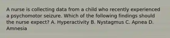 A nurse is collecting data from a child who recently experienced a psychomotor seizure. Which of the following findings should the nurse expect? A. Hyperactivity B. Nystagmus C. Apnea D. Amnesia