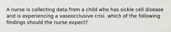 A nurse is collecting data from a child who has sickle cell disease and is experiencing a vasoocclusive crisi. which of the following findings should the nurse expect?