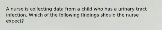 A nurse is collecting data from a child who has a urinary tract infection. Which of the following findings should the nurse expect?