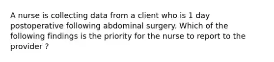 A nurse is collecting data from a client who is 1 day postoperative following abdominal surgery. Which of the following findings is the priority for the nurse to report to the provider ?