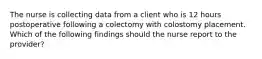 The nurse is collecting data from a client who is 12 hours postoperative following a colectomy with colostomy placement. Which of the following findings should the nurse report to the provider?