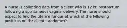 A nurse is collecting data from a client who is 12 hr. postpartum following a spontaneous vaginal delivery. The nurse should expect to find the uterine fundus at which of the following positions on the client's abdomen?