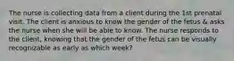 The nurse is collecting data from a client during the 1st prenatal visit. The client is anxious to know the gender of the fetus & asks the nurse when she will be able to know. The nurse responds to the client, knowing that the gender of the fetus can be visually recognizable as early as which week?