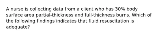 A nurse is collecting data from a client who has 30% body surface area partial-thickness and full-thickness burns. Which of the following findings indicates that fluid resuscitation is adequate?