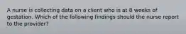 A nurse is collecting data on a client who is at 8 weeks of gestation. Which of the following findings should the nurse report to the provider?