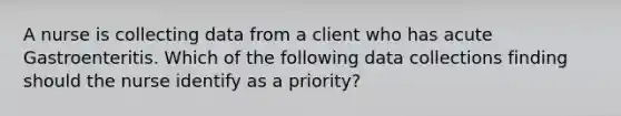 A nurse is collecting data from a client who has acute Gastroenteritis. Which of the following data collections finding should the nurse identify as a priority?