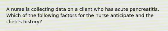 A nurse is collecting data on a client who has acute pancreatitis. Which of the following factors for the nurse anticipate and the clients history?