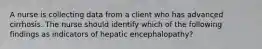 A nurse is collecting data from a client who has advanced cirrhosis. The nurse should identify which of the following findings as indicators of hepatic encephalopathy?