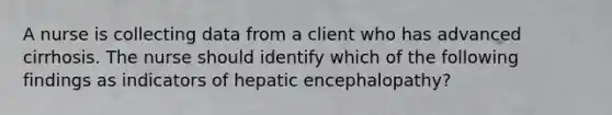 A nurse is collecting data from a client who has advanced cirrhosis. The nurse should identify which of the following findings as indicators of hepatic encephalopathy?