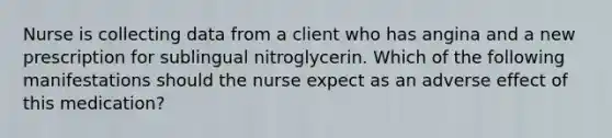 Nurse is collecting data from a client who has angina and a new prescription for sublingual nitroglycerin. Which of the following manifestations should the nurse expect as an adverse effect of this medication?