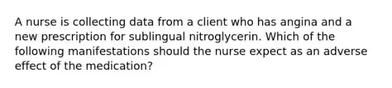 A nurse is collecting data from a client who has angina and a new prescription for sublingual nitroglycerin. Which of the following manifestations should the nurse expect as an adverse effect of the medication?