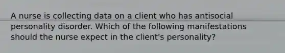 A nurse is collecting data on a client who has antisocial personality disorder. Which of the following manifestations should the nurse expect in the client's personality?