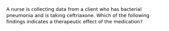 A nurse is collecting data from a client who has bacterial pneumonia and is taking ceftriaxone. Which of the following findings indicates a therapeutic effect of the medication?