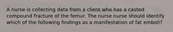 A nurse is collecting data from a client who has a casted compound fracture of the femur. The nurse nurse should identify which of the following findings as a manifestation of fat emboli?