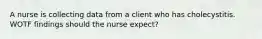 A nurse is collecting data from a client who has cholecystitis. WOTF findings should the nurse expect?