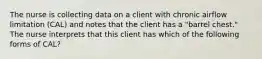 The nurse is collecting data on a client with chronic airflow limitation (CAL) and notes that the client has a "barrel chest." The nurse interprets that this client has which of the following forms of CAL?