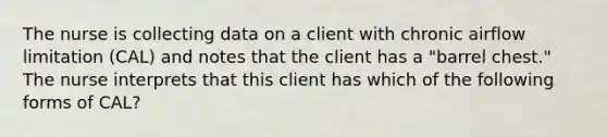 The nurse is collecting data on a client with chronic airflow limitation (CAL) and notes that the client has a "barrel chest." The nurse interprets that this client has which of the following forms of CAL?