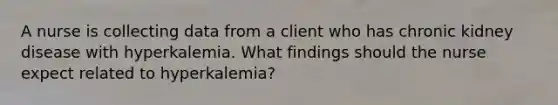 A nurse is collecting data from a client who has chronic kidney disease with hyperkalemia. What findings should the nurse expect related to hyperkalemia?