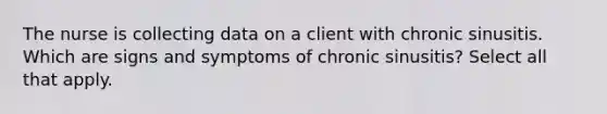 The nurse is collecting data on a client with chronic sinusitis. Which are signs and symptoms of chronic sinusitis? Select all that apply.