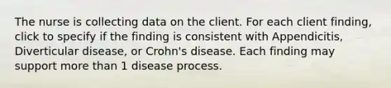 The nurse is collecting data on the client. For each client finding, click to specify if the finding is consistent with Appendicitis, Diverticular disease, or Crohn's disease. Each finding may support <a href='https://www.questionai.com/knowledge/keWHlEPx42-more-than' class='anchor-knowledge'>more than</a> 1 disease process.