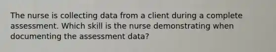 The nurse is collecting data from a client during a complete assessment. Which skill is the nurse demonstrating when documenting the assessment data?