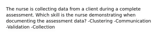 The nurse is collecting data from a client during a complete assessment. Which skill is the nurse demonstrating when documenting the assessment data? -Clustering -Communication -Validation -Collection