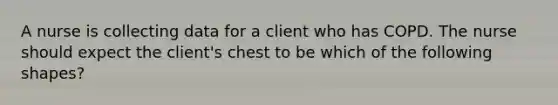 A nurse is collecting data for a client who has COPD. The nurse should expect the client's chest to be which of the following shapes?