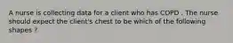 A nurse is collecting data for a client who has COPD . The nurse should expect the client's chest to be which of the following shapes ?