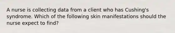 A nurse is collecting data from a client who has Cushing's syndrome. Which of the following skin manifestations should the nurse expect to find?