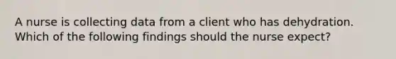 A nurse is collecting data from a client who has dehydration. Which of the following findings should the nurse expect?