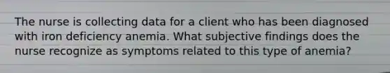 The nurse is collecting data for a client who has been diagnosed with iron deficiency anemia. What subjective findings does the nurse recognize as symptoms related to this type of anemia?