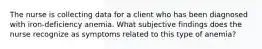The nurse is collecting data for a client who has been diagnosed with iron-deficiency anemia. What subjective findings does the nurse recognize as symptoms related to this type of anemia?