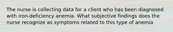 The nurse is collecting data for a client who has been diagnosed with iron-deficiency anemia. What subjective findings does the nurse recognize as symptoms related to this type of anemia