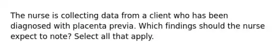 The nurse is collecting data from a client who has been diagnosed with placenta previa. Which findings should the nurse expect to note? Select all that apply.