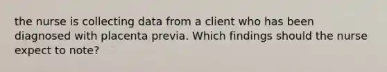 the nurse is collecting data from a client who has been diagnosed with placenta previa. Which findings should the nurse expect to note?