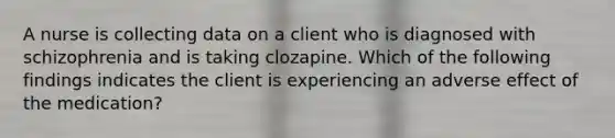 A nurse is collecting data on a client who is diagnosed with schizophrenia and is taking clozapine. Which of the following findings indicates the client is experiencing an adverse effect of the medication?