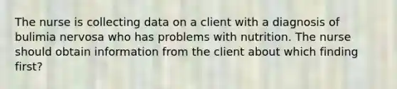 The nurse is collecting data on a client with a diagnosis of bulimia nervosa who has problems with nutrition. The nurse should obtain information from the client about which finding first?