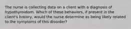 The nurse is collecting data on a client with a diagnosis of hypothyroidism. Which of these behaviors, if present in the client's history, would the nurse determine as being likely related to the symptoms of this disorder?